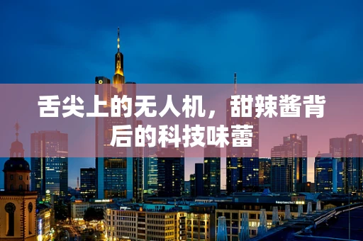 舌尖上的无人机，甜辣酱背后的科技味蕾