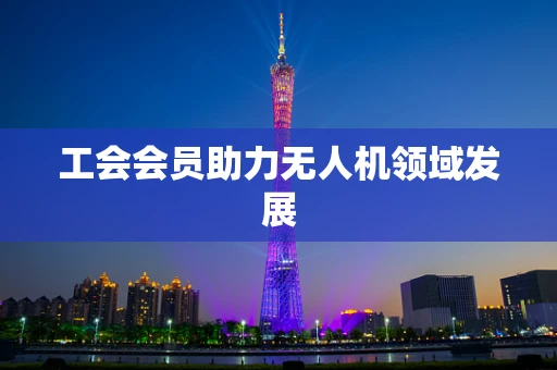 工会会员助力无人机领域发展