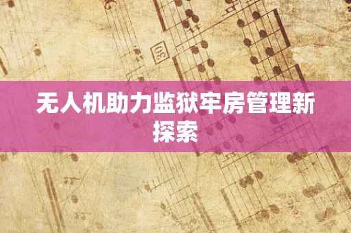 无人机助力监狱牢房管理新探索