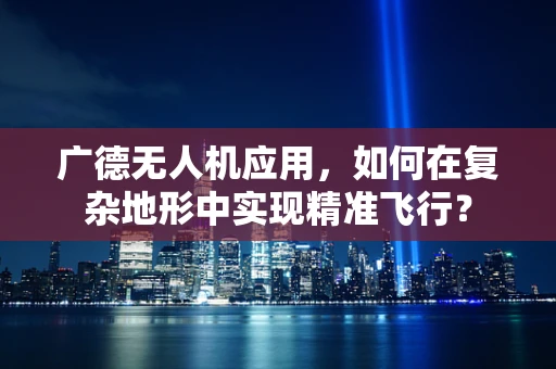 广德无人机应用，如何在复杂地形中实现精准飞行？