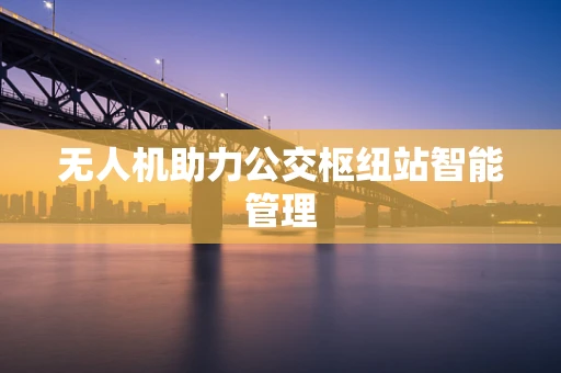 无人机助力公交枢纽站智能管理