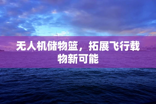 无人机储物篮，拓展飞行载物新可能