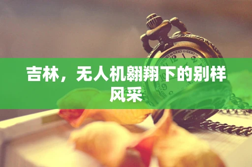 吉林，无人机翱翔下的别样风采