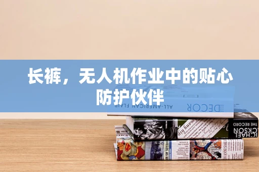 长裤，无人机作业中的贴心防护伙伴