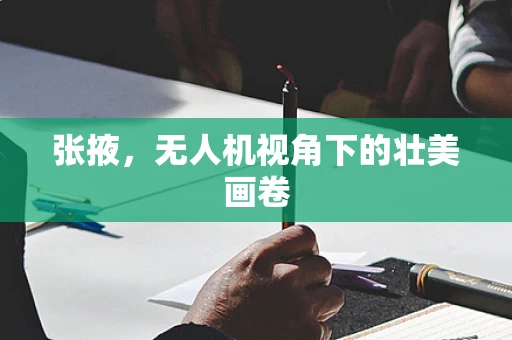 张掖，无人机视角下的壮美画卷