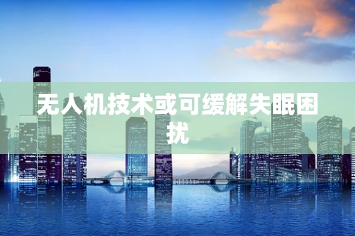 无人机技术或可缓解失眠困扰