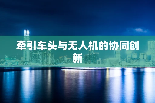 牵引车头与无人机的协同创新