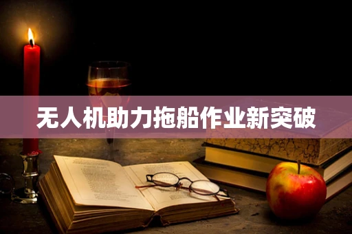 无人机助力拖船作业新突破