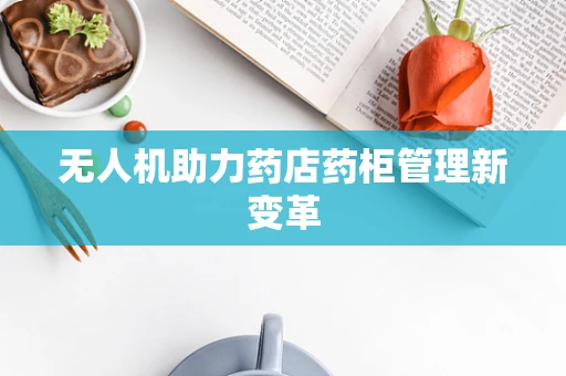 无人机助力药店药柜管理新变革