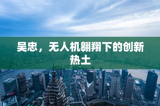 吴忠，无人机翱翔下的创新热土