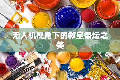 无人机视角下的教堂祭坛之美