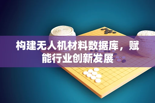 构建无人机材料数据库，赋能行业创新发展