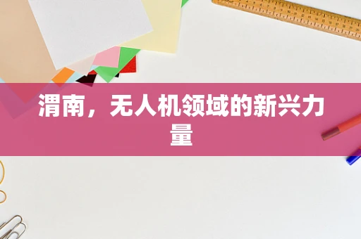 渭南，无人机领域的新兴力量