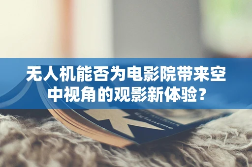 无人机能否为电影院带来空中视角的观影新体验？