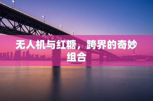 无人机与红糖，跨界的奇妙组合
