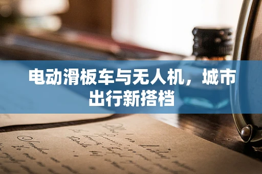 电动滑板车与无人机，城市出行新搭档