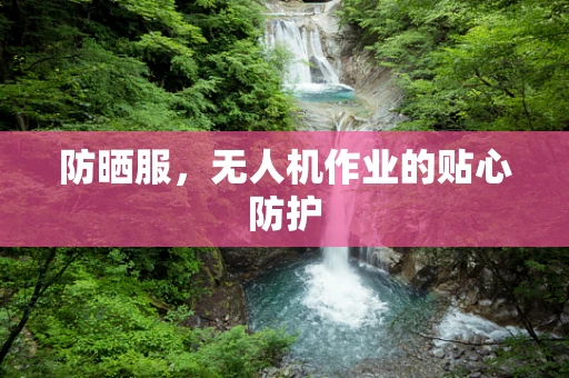 防晒服，无人机作业的贴心防护