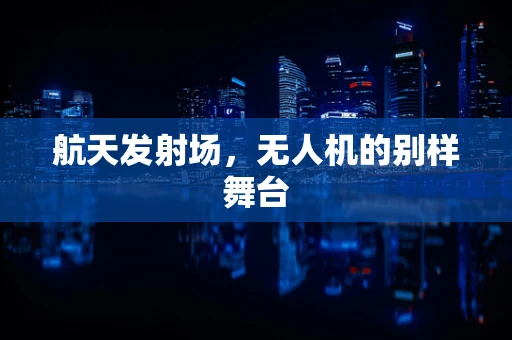 航天发射场，无人机的别样舞台