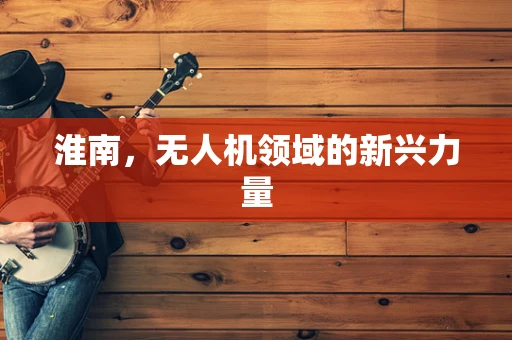 淮南，无人机领域的新兴力量