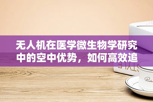 无人机在医学微生物学研究中的空中优势，如何高效追踪与监测？