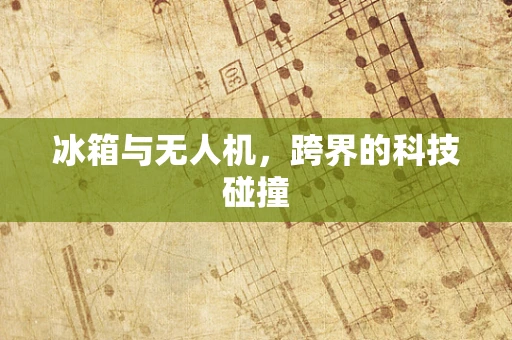 冰箱与无人机，跨界的科技碰撞