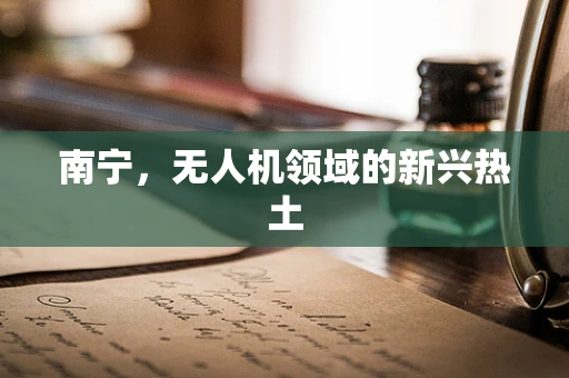 南宁，无人机领域的新兴热土