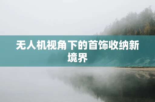 无人机视角下的首饰收纳新境界