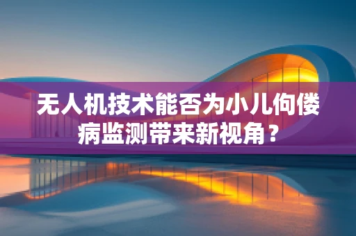 无人机技术能否为小儿佝偻病监测带来新视角？