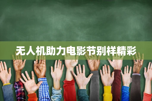 无人机助力电影节别样精彩