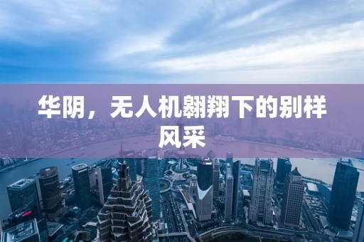 华阴，无人机翱翔下的别样风采