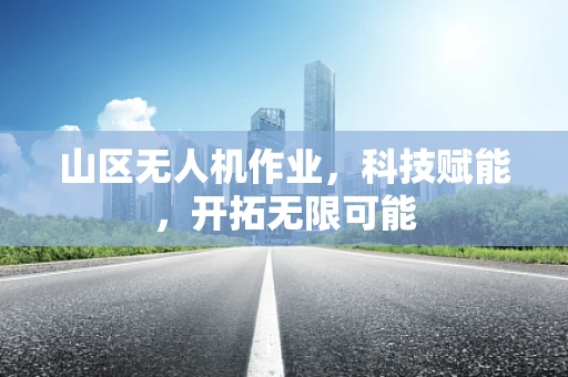 山区无人机作业，科技赋能，开拓无限可能