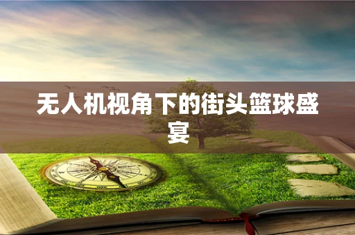 无人机视角下的街头篮球盛宴