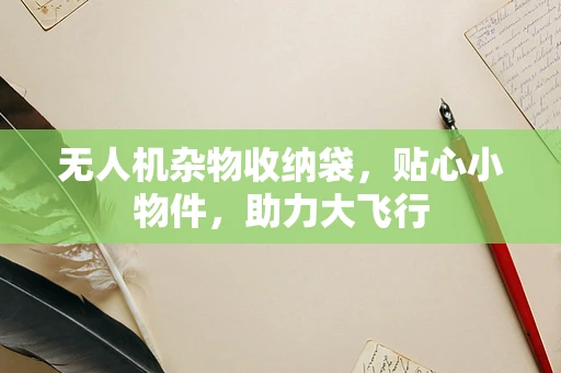 无人机杂物收纳袋，贴心小物件，助力大飞行