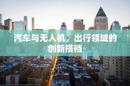 汽车与无人机，出行领域的创新搭档