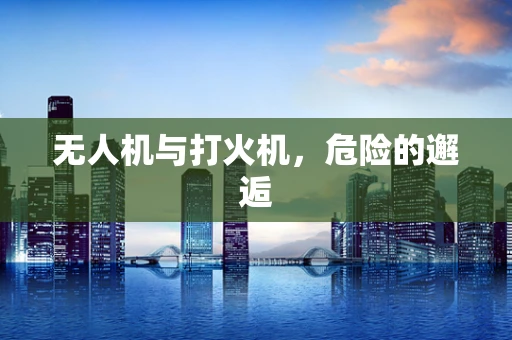无人机与打火机，危险的邂逅