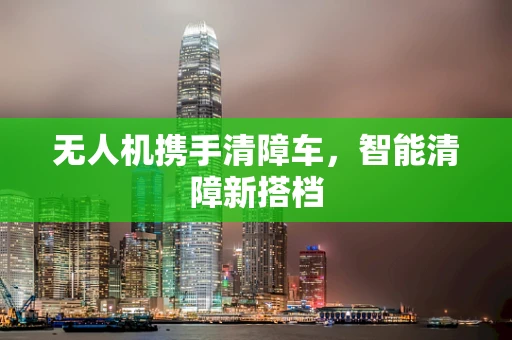 无人机携手清障车，智能清障新搭档