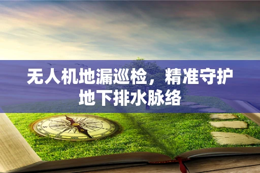 无人机地漏巡检，精准守护地下排水脉络