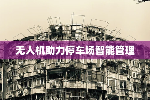 无人机助力停车场智能管理