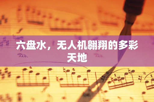 六盘水，无人机翱翔的多彩天地