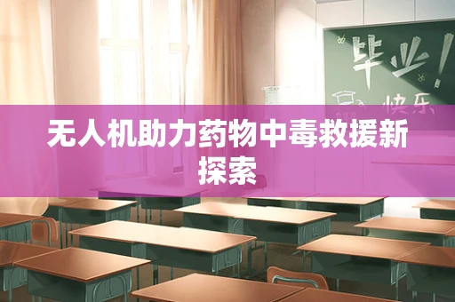 无人机助力药物中毒救援新探索