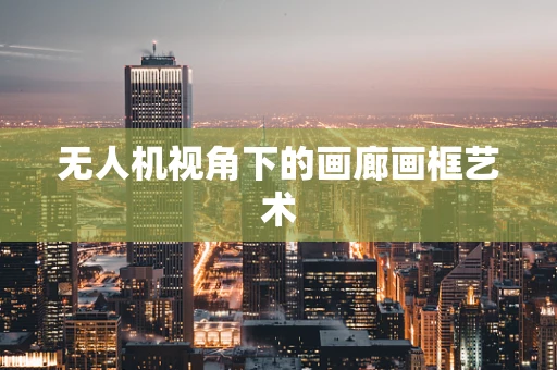 无人机视角下的画廊画框艺术