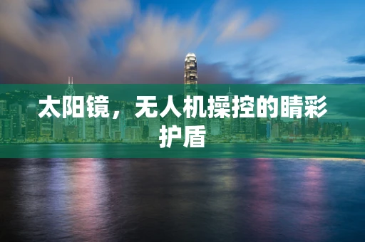 太阳镜，无人机操控的睛彩护盾