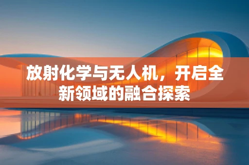 放射化学与无人机，开启全新领域的融合探索