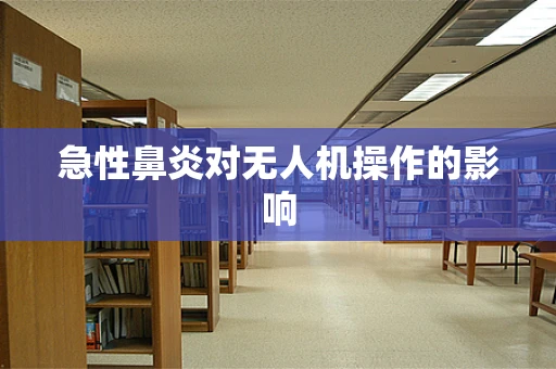 急性鼻炎对无人机操作的影响