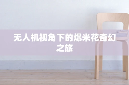 无人机视角下的爆米花奇幻之旅
