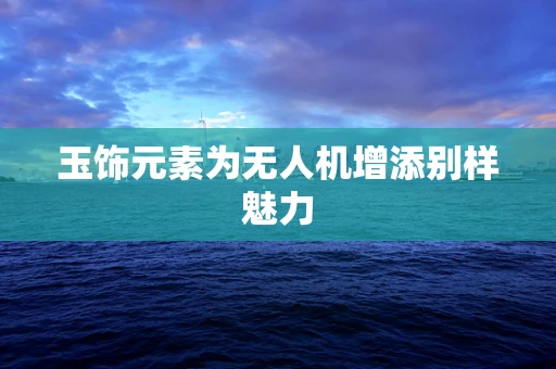 玉饰元素为无人机增添别样魅力