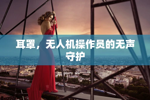 耳罩，无人机操作员的无声守护