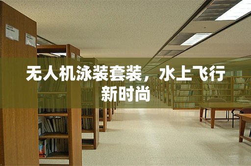 无人机泳装套装，水上飞行新时尚