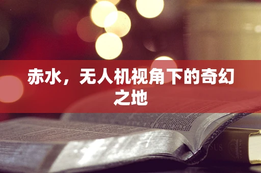 赤水，无人机视角下的奇幻之地