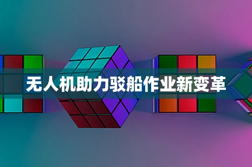 无人机助力驳船作业新变革